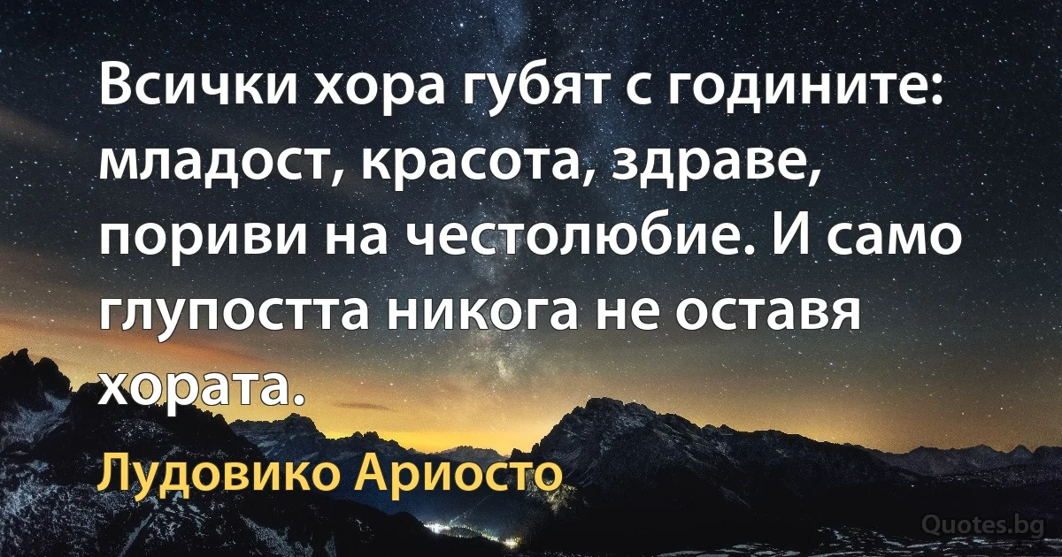 Всички хора губят с годините: младост, красота, здраве, пориви на честолюбие. И само глупостта никога не оставя хората. (Лудовико Ариосто)