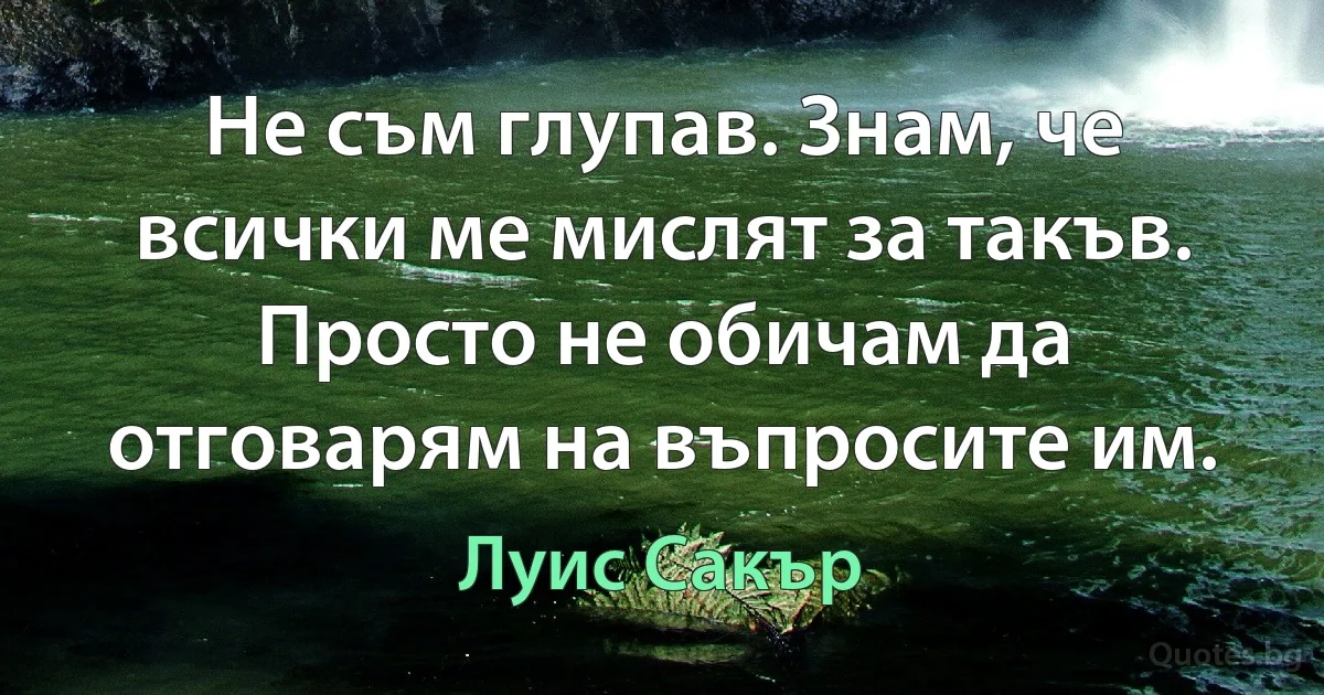 Не съм глупав. Знам, че всички ме мислят за такъв. Просто не обичам да отговарям на въпросите им. (Луис Сакър)