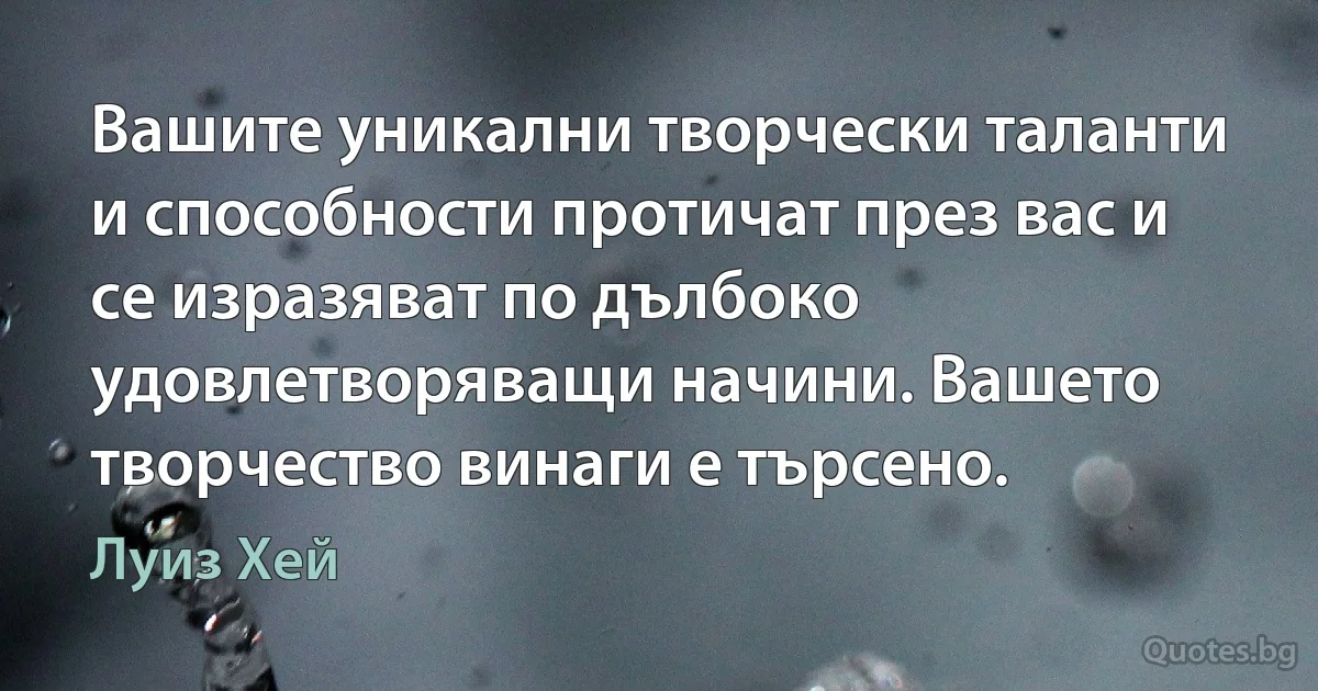 Вашите уникални творчески таланти и способности протичат през вас и се изразяват по дълбоко удовлетворяващи начини. Вашето творчество винаги е търсено. (Луиз Хей)