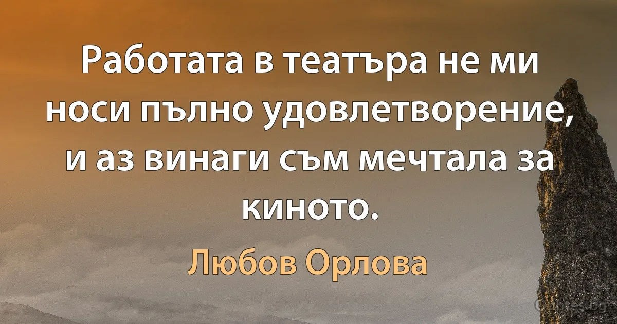 Работата в театъра не ми носи пълно удовлетворение, и аз винаги съм мечтала за киното. (Любов Орлова)