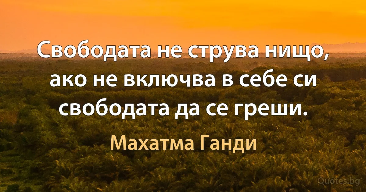 Свободата не струва нищо, ако не включва в себе си свободата да се греши. (Махатма Ганди)