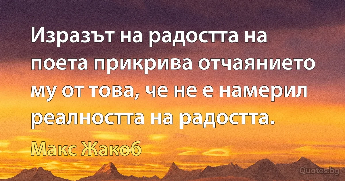 Изразът на радостта на поета прикрива отчаянието му от това, че не е намерил реалността на радостта. (Макс Жакоб)