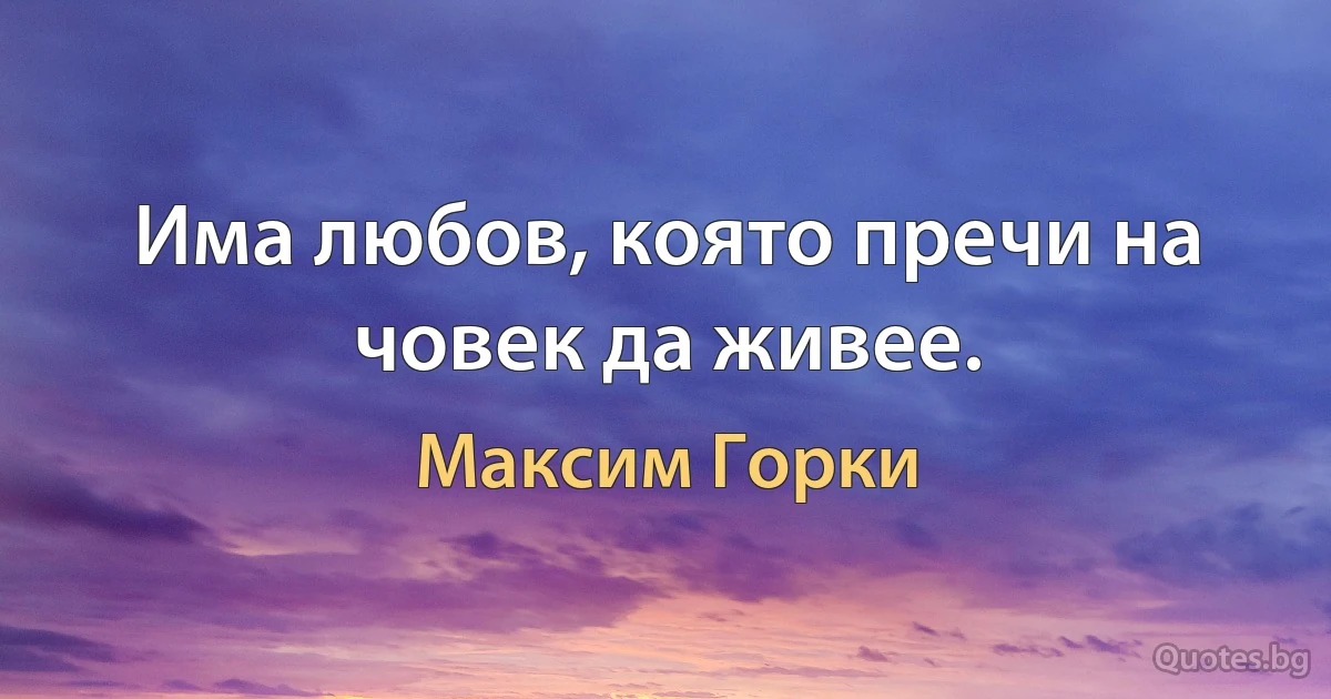 Има любов, която пречи на човек да живее. (Максим Горки)