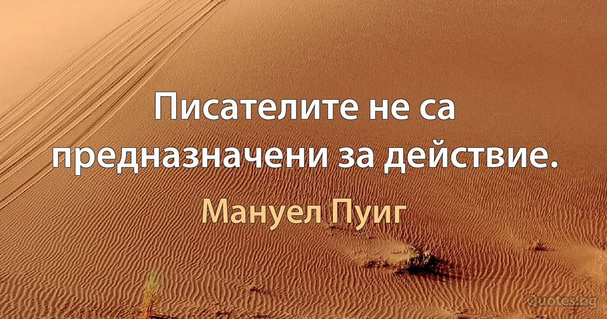 Писателите не са предназначени за действие. (Мануел Пуиг)