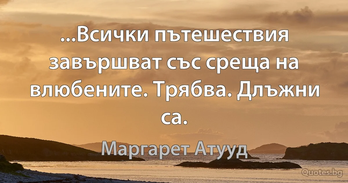 ...Всички пътешествия завършват със среща на влюбените. Трябва. Длъжни са. (Маргарет Атууд)