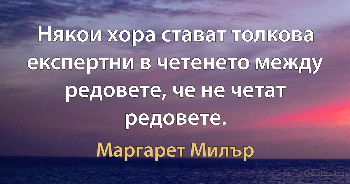 Някои хора стават толкова експертни в четенето между редовете, че не четат редовете. (Маргарет Милър)