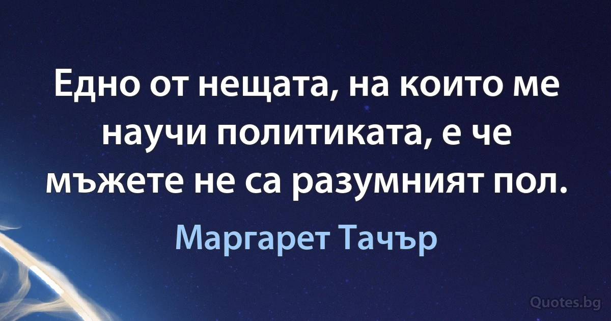 Едно от нещата, на които ме научи политиката, е че мъжете не са разумният пол. (Маргарет Тачър)