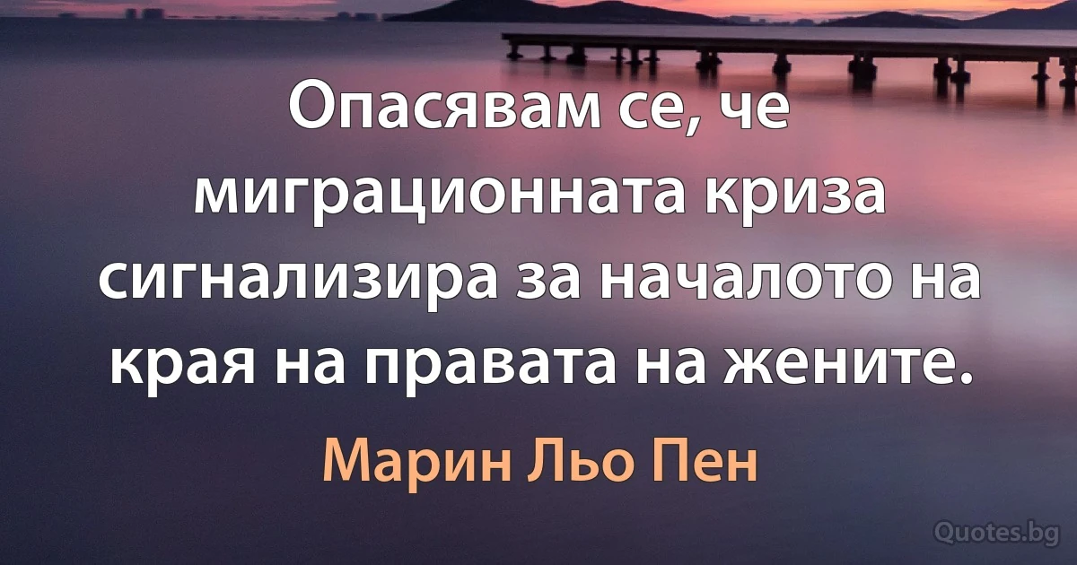 Опасявам се, че миграционната криза сигнализира за началото на края на правата на жените. (Марин Льо Пен)