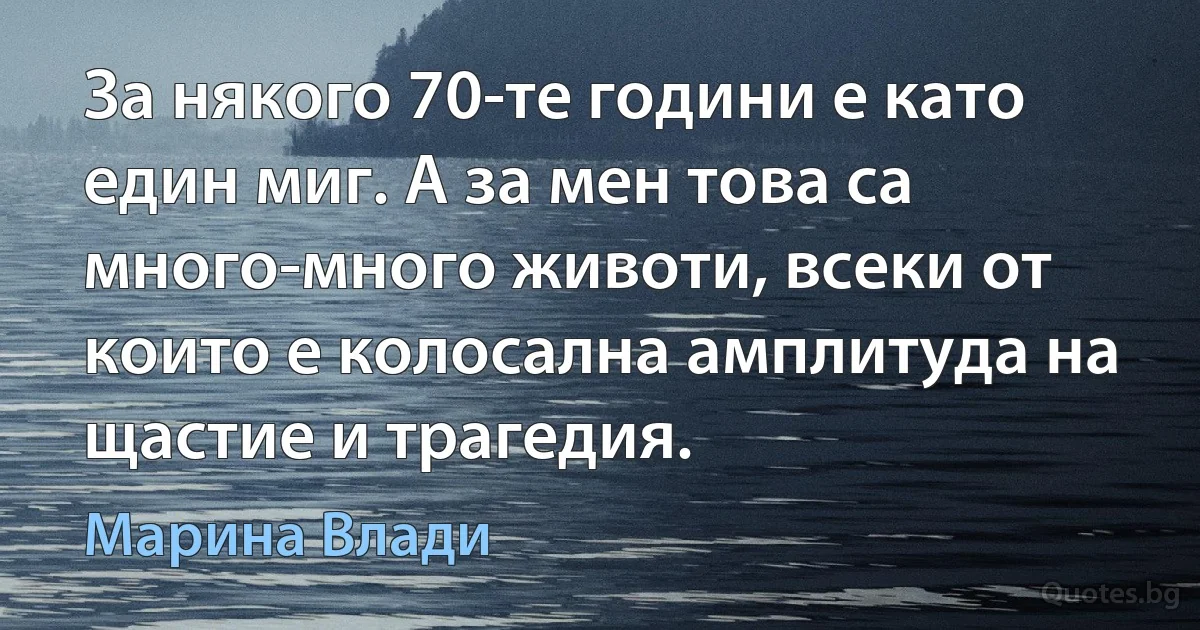 За някого 70-те години е като един миг. А за мен това са много-много животи, всеки от които е колосална амплитуда на щастие и трагедия. (Марина Влади)