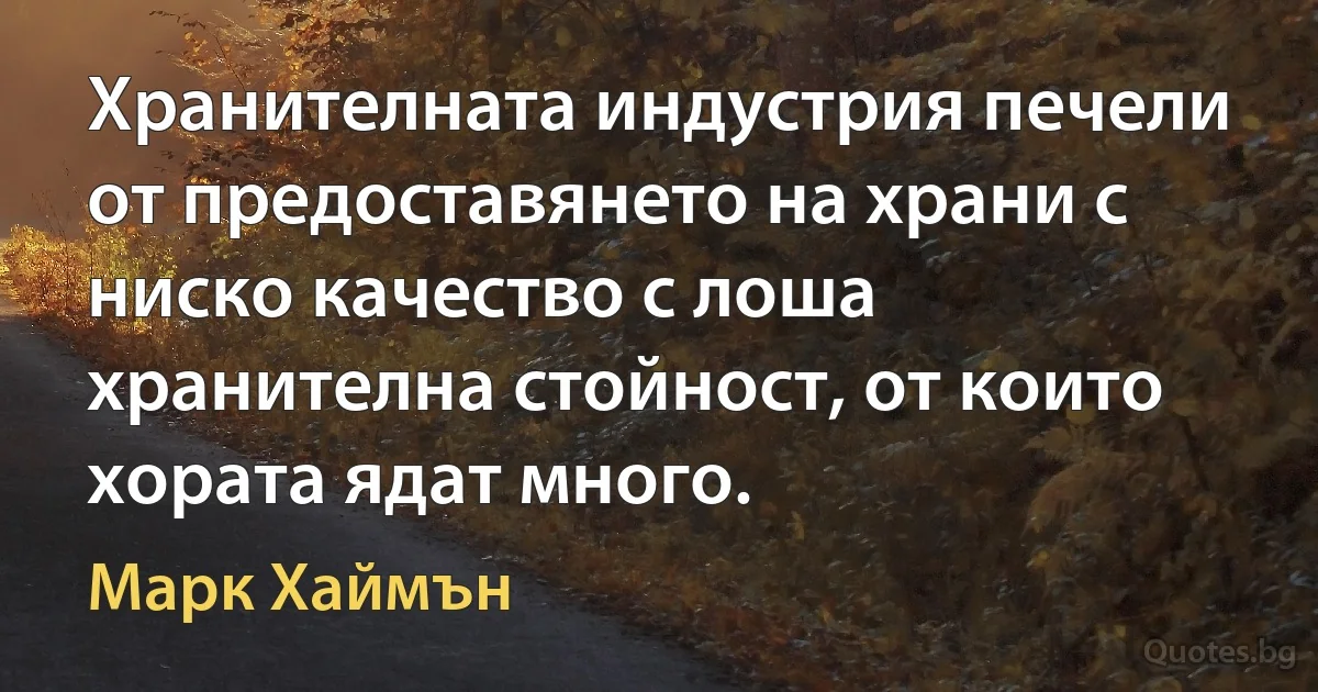 Хранителната индустрия печели от предоставянето на храни с ниско качество с лоша хранителна стойност, от които хората ядат много. (Марк Хаймън)