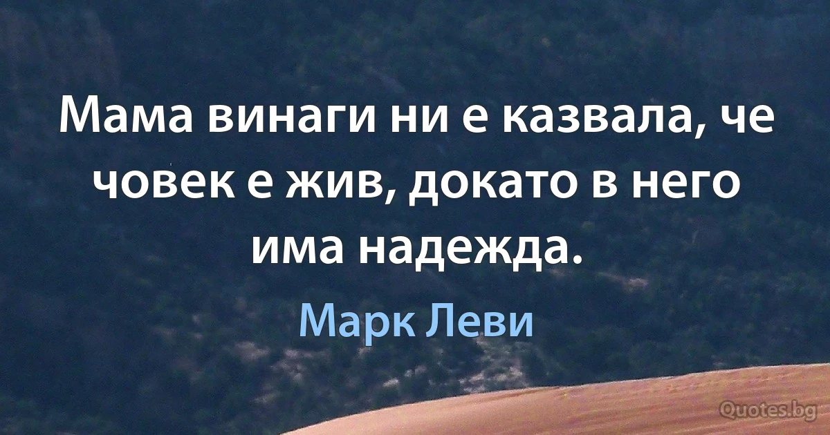 Мама винаги ни е казвала, че човек е жив, докато в него има надежда. (Марк Леви)