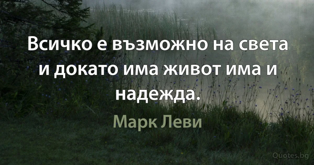 Всичко е възможно на света и докато има живот има и надежда. (Марк Леви)