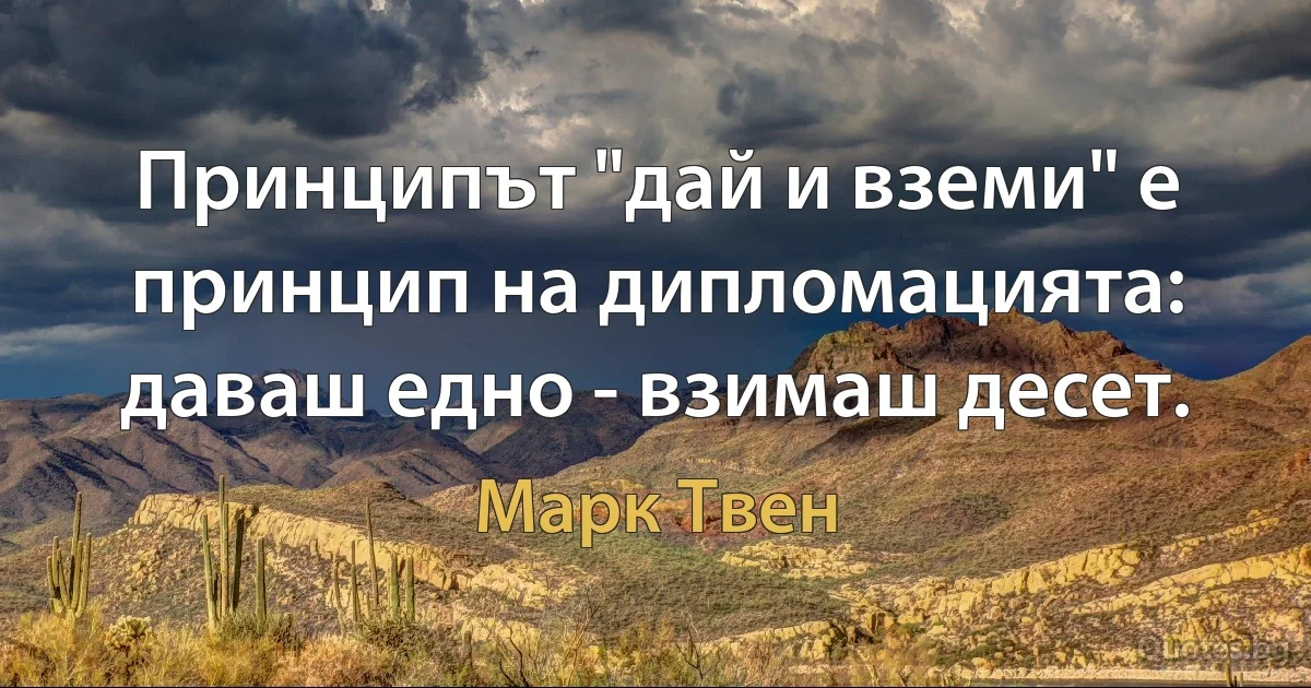 Принципът "дай и вземи" е принцип на дипломацията: даваш едно - взимаш десет. (Марк Твен)