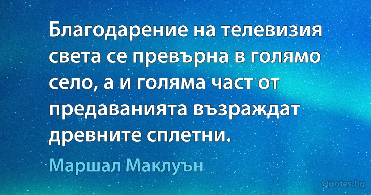 Благодарение на телевизия света се превърна в голямо село, а и голяма част от предаванията възраждат древните сплетни. (Маршал Маклуън)