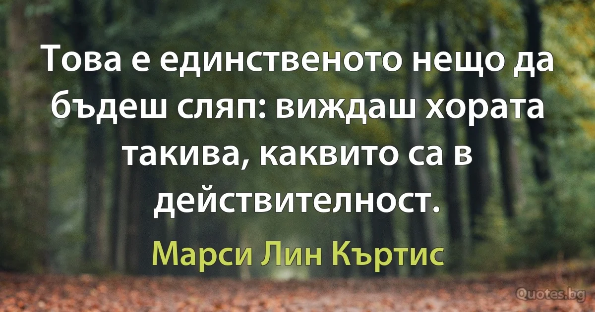 Това е единственото нещо да бъдеш сляп: виждаш хората такива, каквито са в действителност. (Марси Лин Къртис)