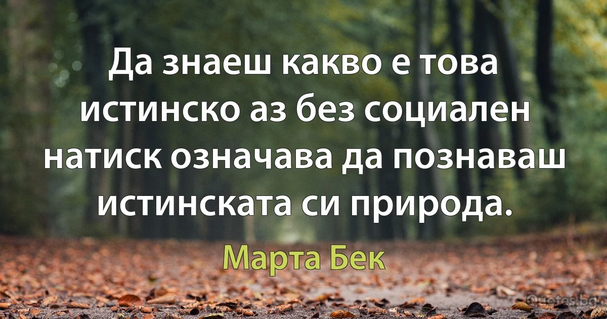 Да знаеш какво е това истинско аз без социален натиск означава да познаваш истинската си природа. (Марта Бек)