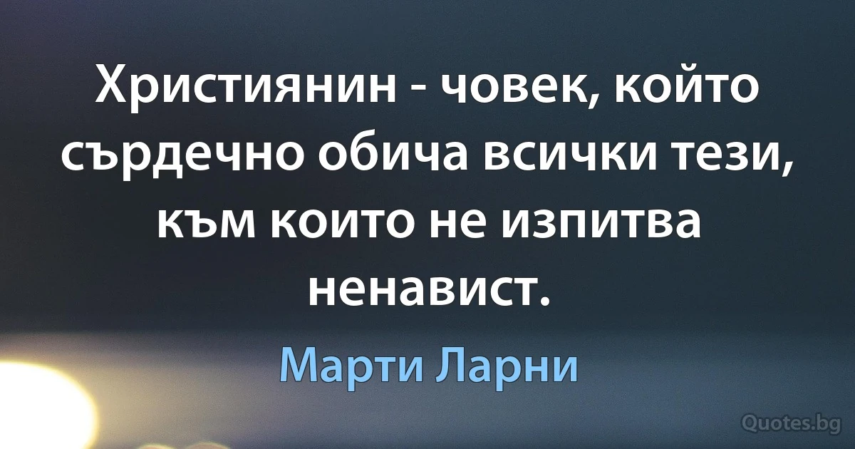 Християнин - човек, който сърдечно обича всички тези, към които не изпитва ненавист. (Марти Ларни)