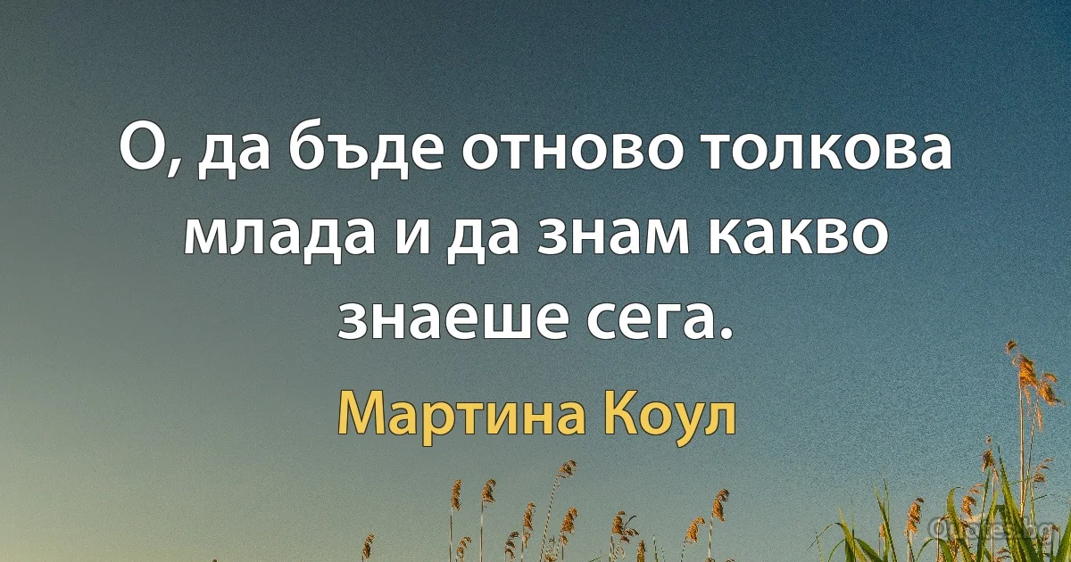 О, да бъде отново толкова млада и да знам какво знаеше сега. (Мартина Коул)