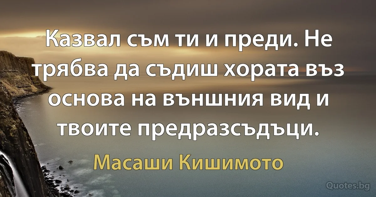 Казвал съм ти и преди. Не трябва да съдиш хората въз основа на външния вид и твоите предразсъдъци. (Масаши Кишимото)