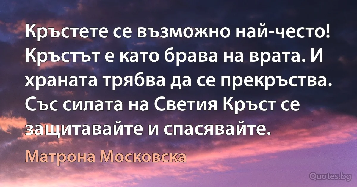 Кръстете се възможно най-често! Кръстът е като брава на врата. И храната трябва да се прекръства. Със силата на Светия Кръст се защитавайте и спасявайте. (Матрона Московска)