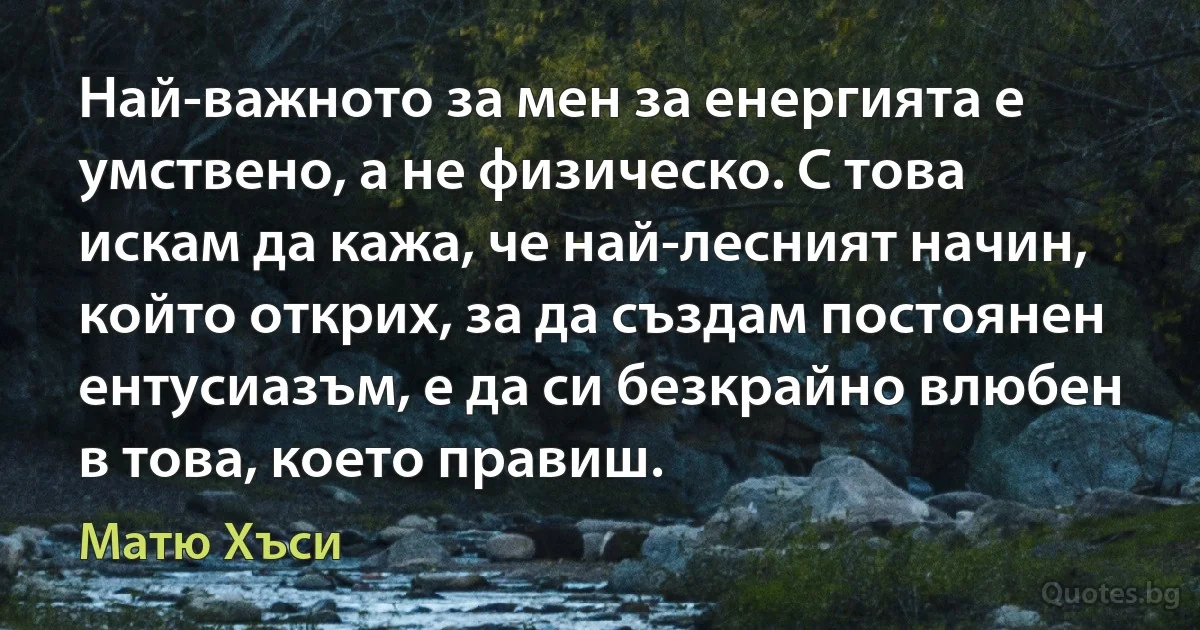 Най-важното за мен за енергията е умствено, а не физическо. С това искам да кажа, че най-лесният начин, който открих, за да създам постоянен ентусиазъм, е да си безкрайно влюбен в това, което правиш. (Матю Хъси)