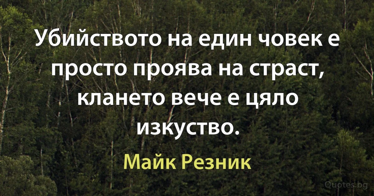 Убийството на един човек е просто проява на страст, клането вече е цяло изкуство. (Майк Резник)