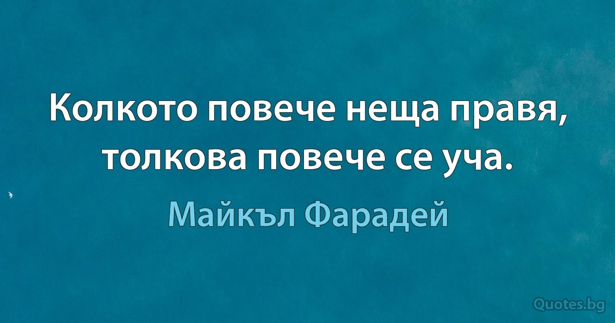 Колкото повече неща правя, толкова повече се уча. (Майкъл Фарадей)