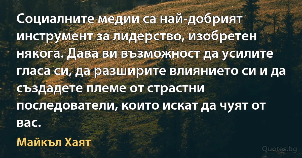 Социалните медии са най-добрият инструмент за лидерство, изобретен някога. Дава ви възможност да усилите гласа си, да разширите влиянието си и да създадете племе от страстни последователи, които искат да чуят от вас. (Майкъл Хаят)