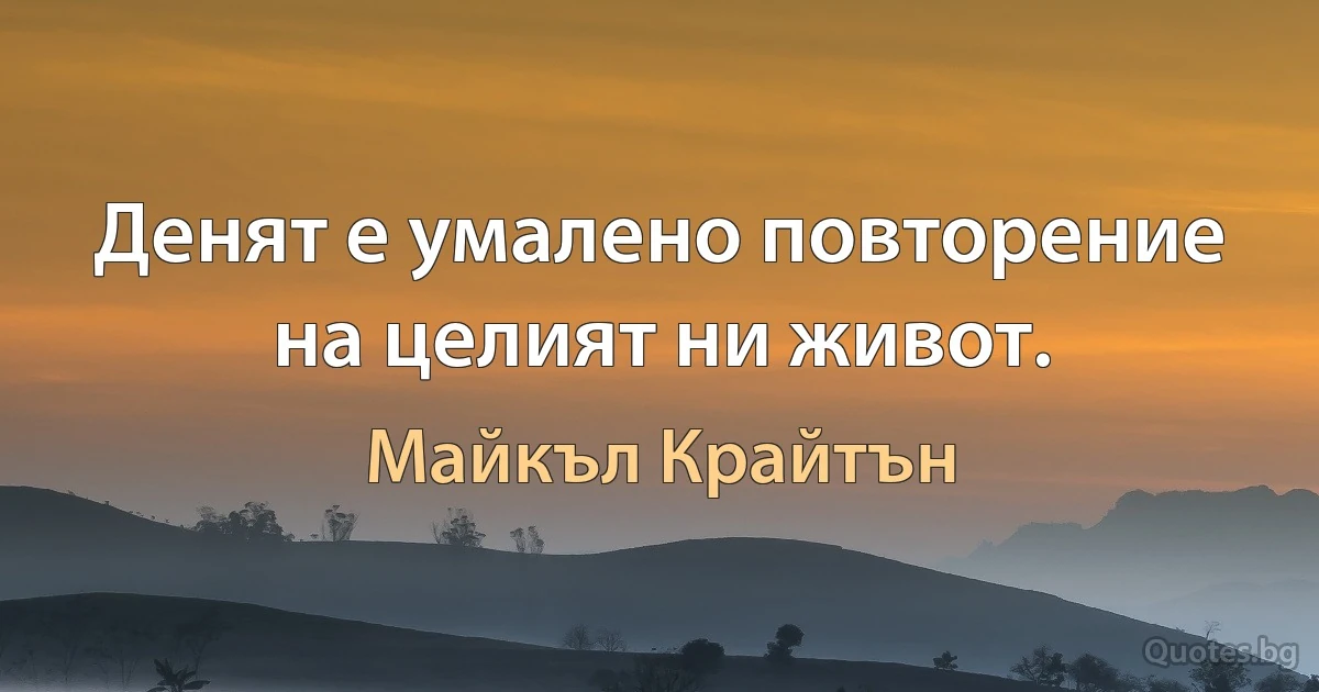 Денят е умалено повторение на целият ни живот. (Майкъл Крайтън)