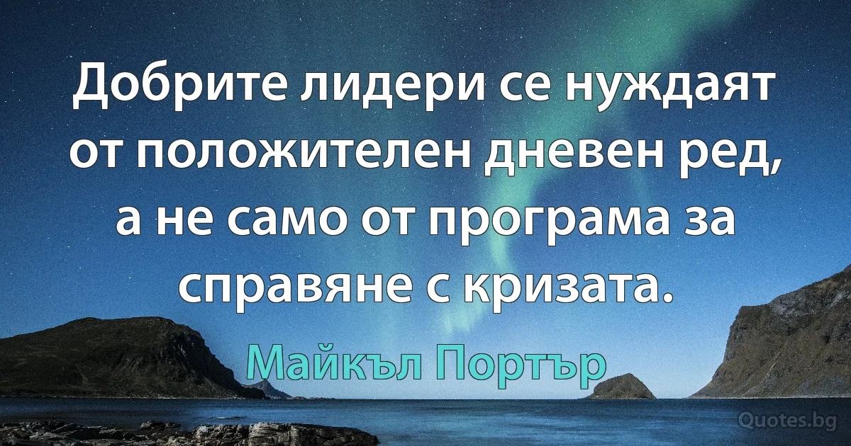 Добрите лидери се нуждаят от положителен дневен ред, а не само от програма за справяне с кризата. (Майкъл Портър)