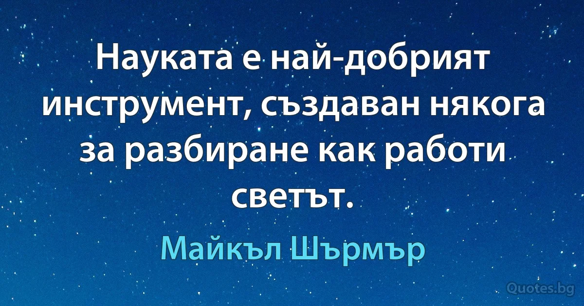 Науката е най-добрият инструмент, създаван някога за разбиране как работи светът. (Майкъл Шърмър)