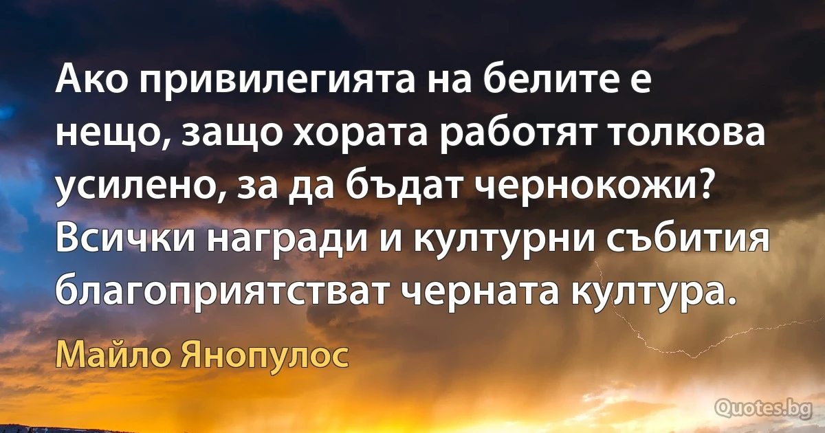 Ако привилегията на белите е нещо, защо хората работят толкова усилено, за да бъдат чернокожи? Всички награди и културни събития благоприятстват черната култура. (Майло Янопулос)