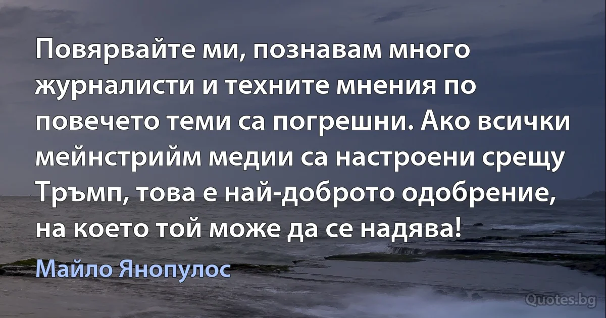 Повярвайте ми, познавам много журналисти и техните мнения по повечето теми са погрешни. Ако всички мейнстрийм медии са настроени срещу Тръмп, това е най-доброто одобрение, на което той може да се надява! (Майло Янопулос)