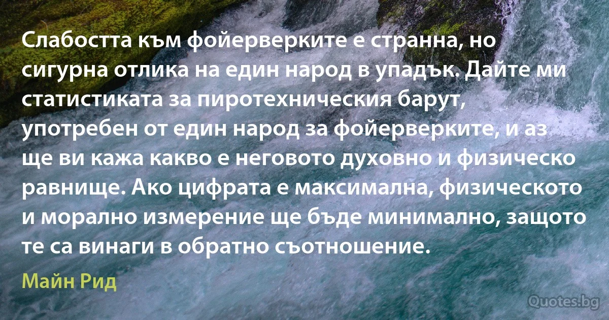 Слабостта към фойерверките е странна, но сигурна отлика на един народ в упадък. Дайте ми статистиката за пиротехническия барут, употребен от един народ за фойерверките, и аз ще ви кажа какво е неговото духовно и физическо равнище. Ако цифрата е максимална, физическото и морално измерение ще бъде минимално, защото те са винаги в обратно съотношение. (Майн Рид)