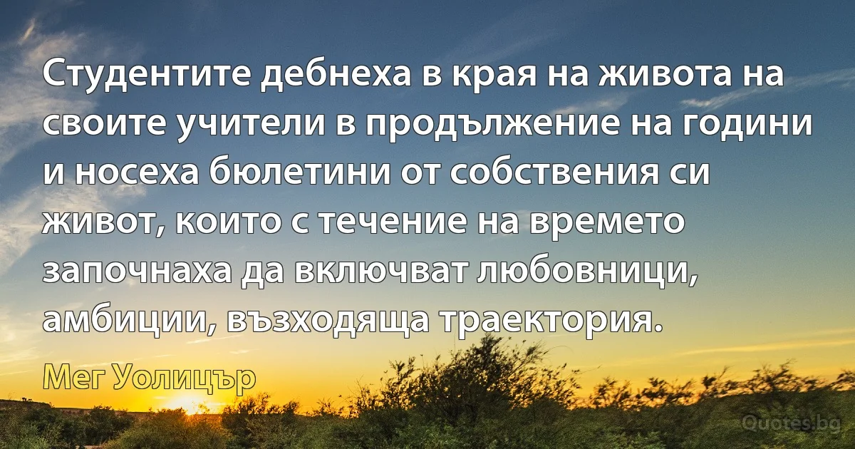 Студентите дебнеха в края на живота на своите учители в продължение на години и носеха бюлетини от собствения си живот, които с течение на времето започнаха да включват любовници, амбиции, възходяща траектория. (Мег Уолицър)