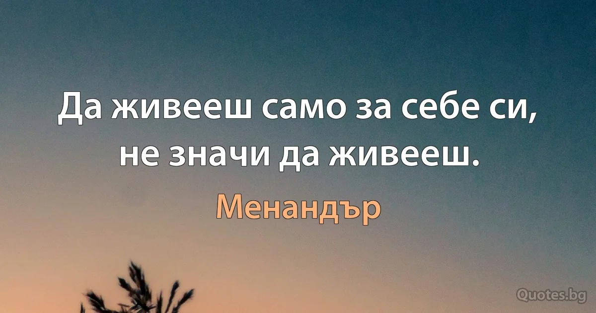 Да живееш само за себе си, не значи да живееш. (Менандър)