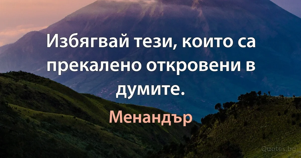 Избягвай тези, които са прекалено откровени в думите. (Менандър)