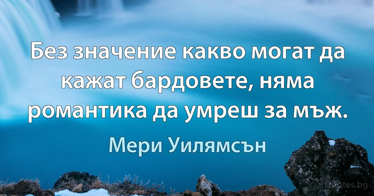 Без значение какво могат да кажат бардовете, няма романтика да умреш за мъж. (Мери Уилямсън)