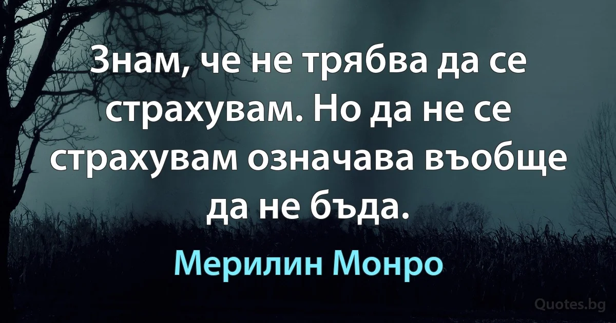 Знам, че не трябва да се страхувам. Но да не се страхувам означава въобще да не бъда. (Мерилин Монро)