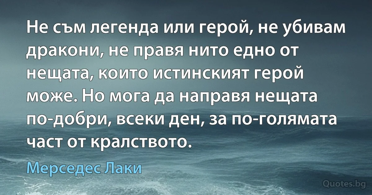 Не съм легенда или герой, не убивам дракони, не правя нито едно от нещата, които истинският герой може. Но мога да направя нещата по-добри, всеки ден, за по-голямата част от кралството. (Мерседес Лаки)