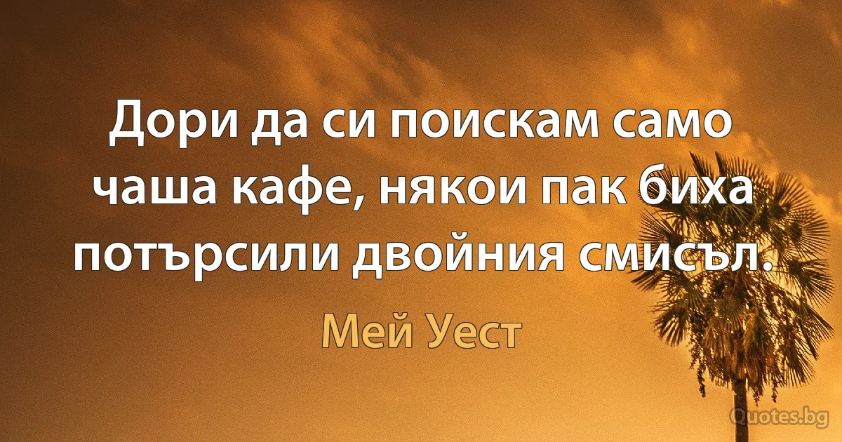 Дори да си поискам само чаша кафе, някои пак биха потърсили двойния смисъл. (Мей Уест)