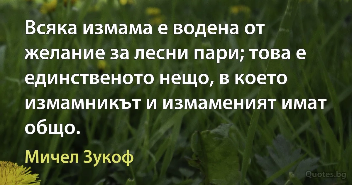 Всяка измама е водена от желание за лесни пари; това е единственото нещо, в което измамникът и измаменият имат общо. (Мичел Зукоф)