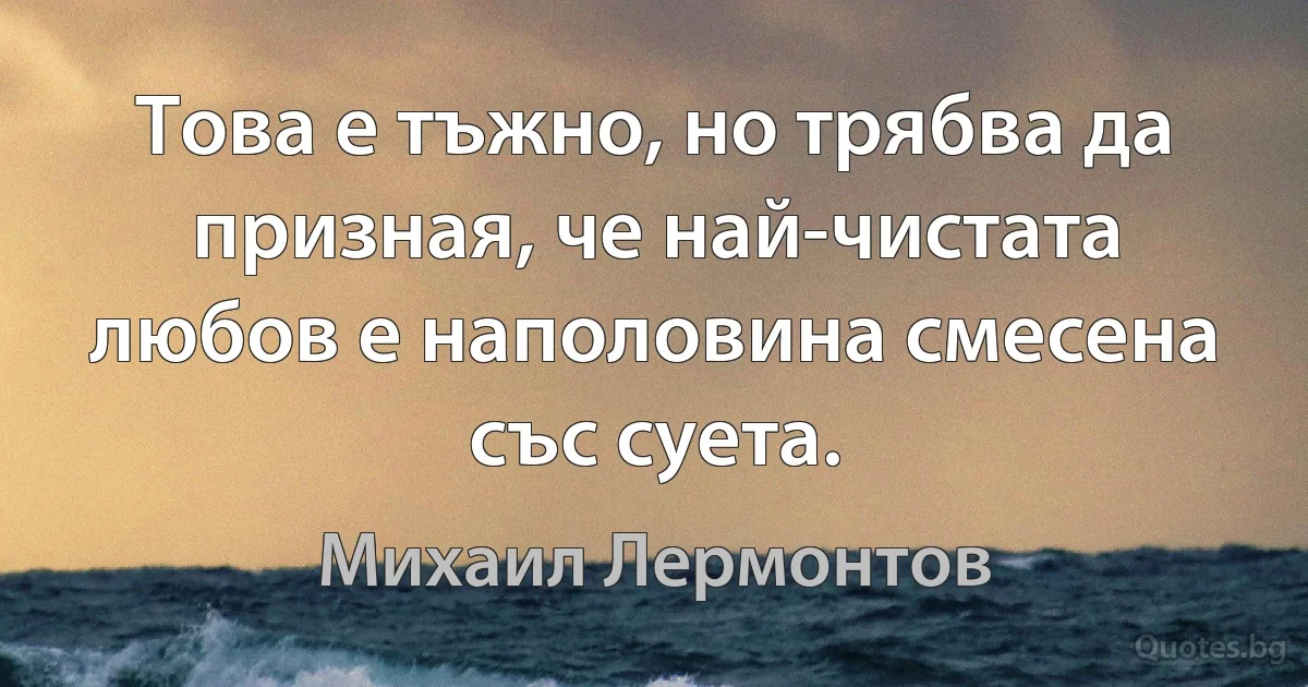 Това е тъжно, но трябва да призная, че най-чистата любов е наполовина смесена със суета. (Михаил Лермонтов)