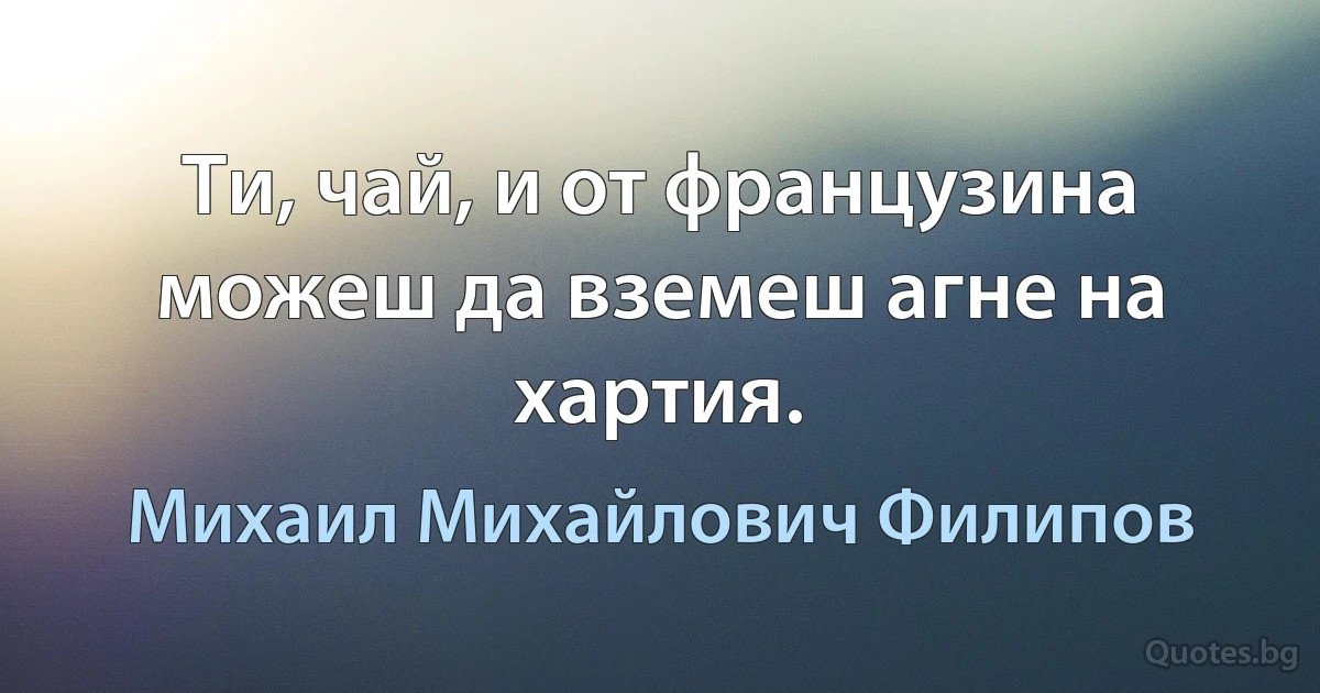 Ти, чай, и от французина можеш да вземеш агне на хартия. (Михаил Михайлович Филипов)