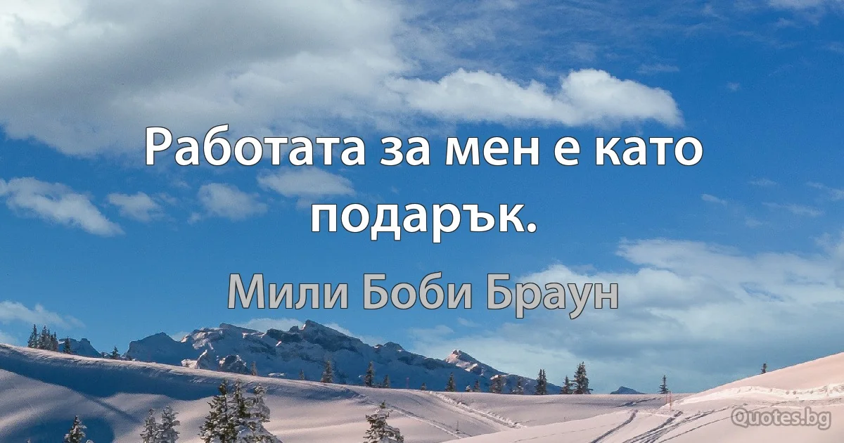 Работата за мен е като подарък. (Мили Боби Браун)