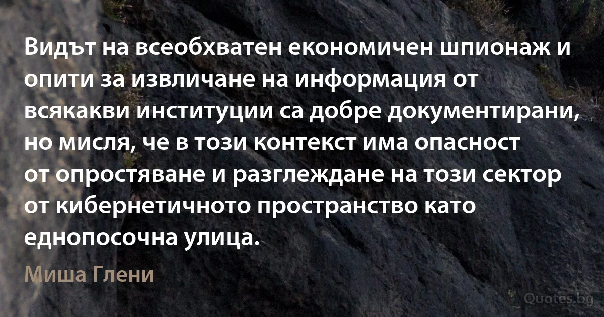 Видът на всеобхватен економичен шпионаж и опити за извличане на информация от всякакви институции са добре документирани, но мисля, че в този контекст има опасност от опростяване и разглеждане на този сектор от кибернетичното пространство като еднопосочна улица. (Миша Глени)