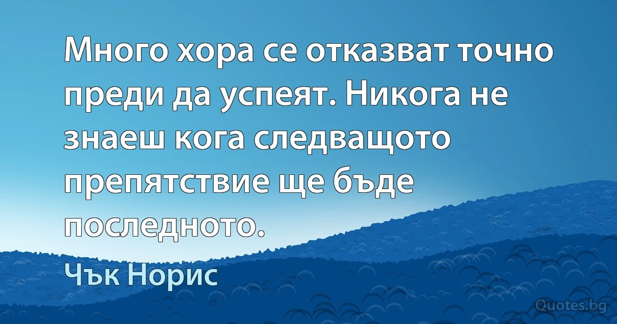 Много хора се отказват точно преди да успеят. Никога не знаеш кога следващото препятствие ще бъде последното. (Чък Норис)