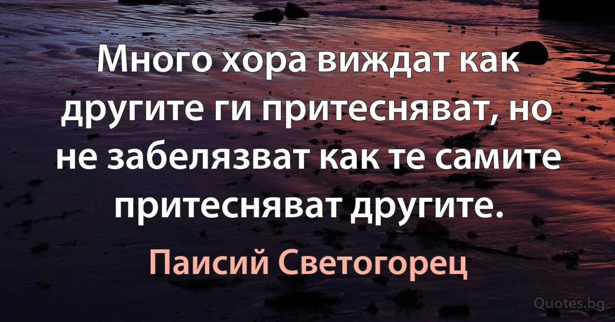Много хора виждат как другите ги притесняват, но не забелязват как те самите притесняват другите. (Паисий Светогорец)