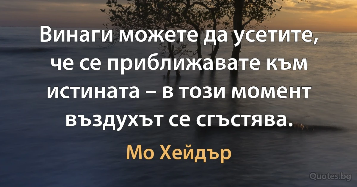 Винаги можете да усетите, че се приближавате към истината – в този момент въздухът се сгъстява. (Мо Хейдър)