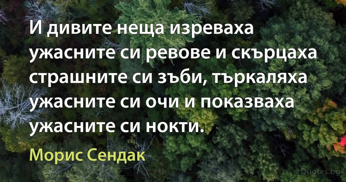 И дивите неща изреваха ужасните си ревове и скърцаха страшните си зъби, търкаляха ужасните си очи и показваха ужасните си нокти. (Морис Сендак)